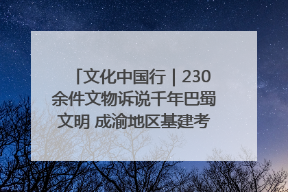 文化中国行｜230余件文物诉说千年巴蜀文明 成渝地区基建考古成果展开展