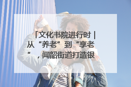 文化书院进行时｜从“养老”到“享老”，闻韶街道打造银龄幸福新图景