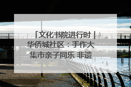 文化书院进行时｜华侨城社区：手作大集市亲子同乐 非遗传承暖邻心