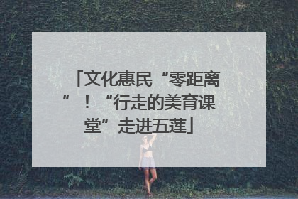 文化惠民“零距离”！“行走的美育课堂”走进五莲