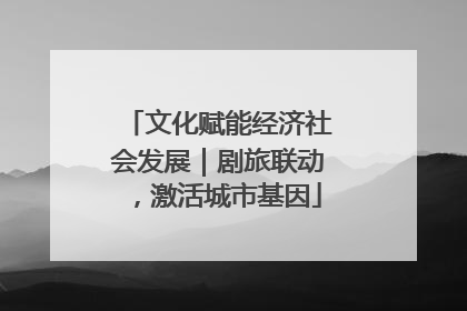 文化赋能经济社会发展｜剧旅联动，激活城市基因
