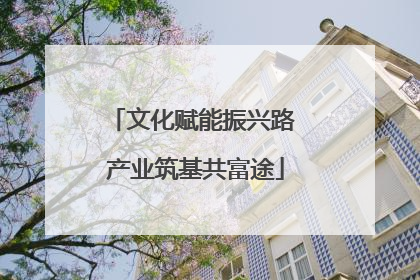 文化赋能振兴路 产业筑基共富途