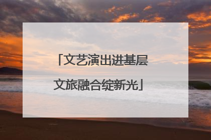 文艺演出进基层 文旅融合绽新光