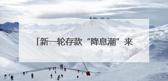 新一轮存款“降息潮”来袭：活期利率逼近零，1年期定存利率跌破1%