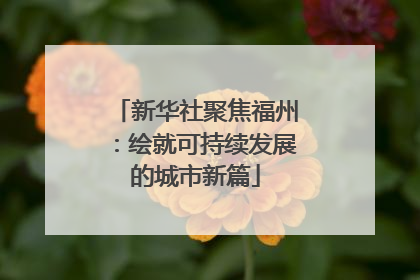 新华社聚焦福州：绘就可持续发展的城市新篇