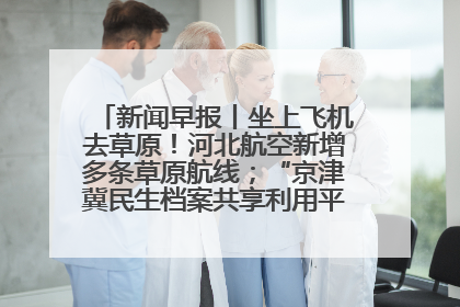 新闻早报丨坐上飞机去草原！河北航空新增多条草原航线；“京津冀民生档案共享利用平台”上线试运行>>