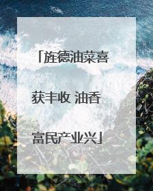 旌德油菜喜获丰收 油香富民产业兴