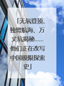无氧登顶、独臂航海、万丈坑揭秘……他们正在改写中国极限探索史