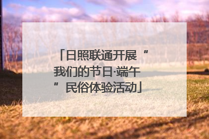 日照联通开展“我们的节日·端午”民俗体验活动