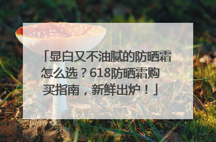 显白又不油腻的防晒霜怎么选？618防晒霜购买指南，新鲜出炉！