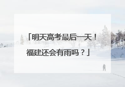 明天高考最后一天！福建还会有雨吗？