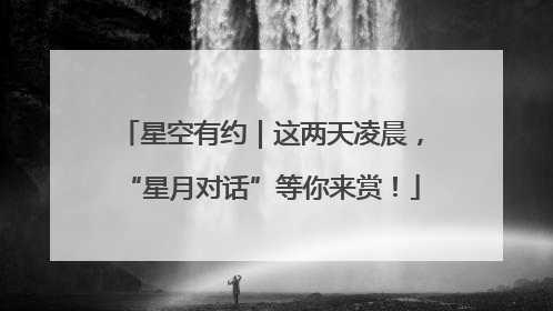 星空有约｜这两天凌晨，“星月对话”等你来赏！