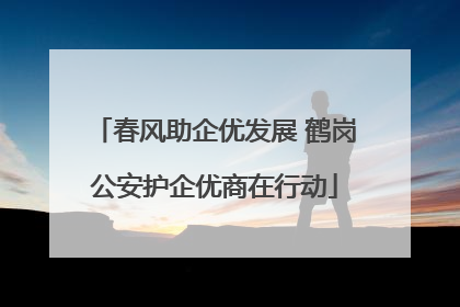 春风助企优发展 鹤岗公安护企优商在行动