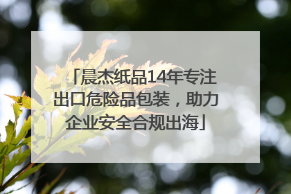 晨杰纸品14年专注出口危险品包装，助力企业安全合规出海