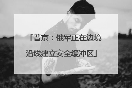 普京：俄军正在边境沿线建立安全缓冲区