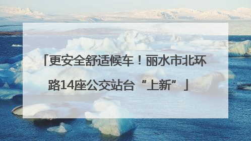 更安全舒适候车！丽水市北环路14座公交站台“上新”