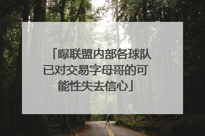 曝联盟内部各球队已对交易字母哥的可能性失去信心