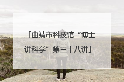 曲靖市科技馆“博士讲科学”第三十八讲