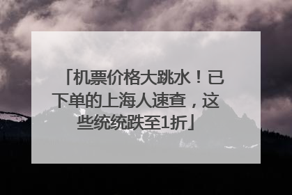 机票价格大跳水！已下单的上海人速查，这些统统跌至1折