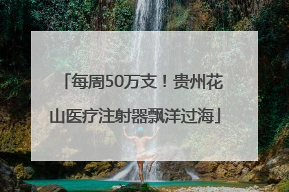 每周50万支！贵州花山医疗注射器飘洋过海