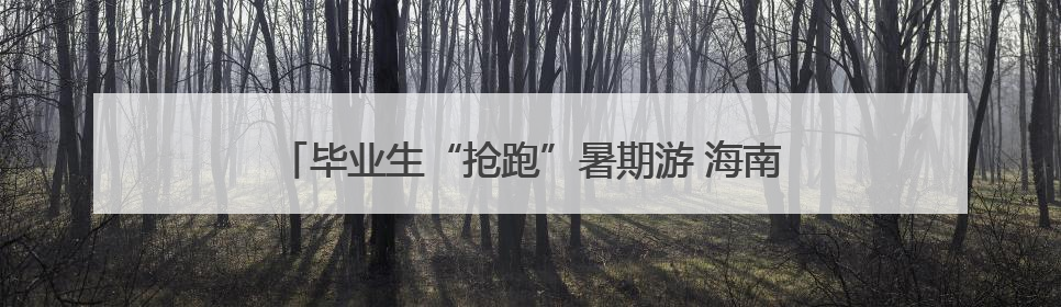 毕业生“抢跑”暑期游 海南迎接高考后“青春旅行潮”