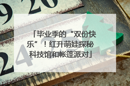 毕业季的“双份快乐”！红升萌娃探秘科技馆和帐篷派对