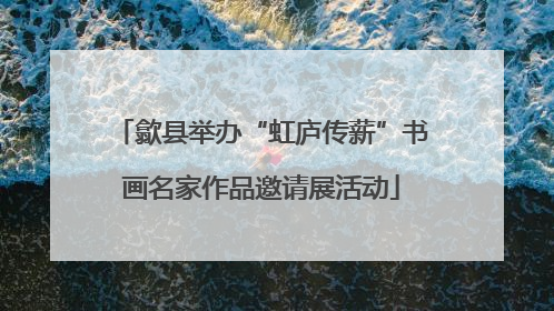 歙县举办“虹庐传薪”书画名家作品邀请展活动