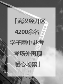 武汉经开区4200余名学子雨中赴考 考场外再现暖心场景