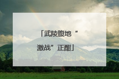 武陵腹地“激战”正酣