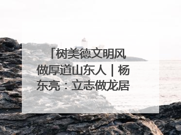 树美德文明风 做厚道山东人｜杨东亮：立志做龙居的“小丸童”