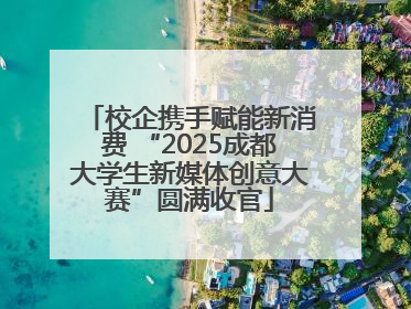 校企携手赋能新消费 “2025成都大学生新媒体创意大赛”圆满收官