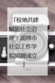 校地共建赋能社会治理！淄博市社会工作学院揭牌成立
