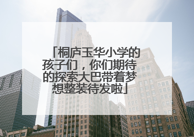 桐庐玉华小学的孩子们，你们期待的探索大巴带着梦想整装待发啦