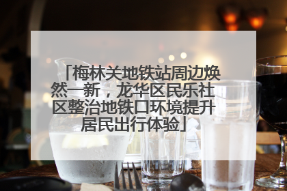 梅林关地铁站周边焕然一新，龙华区民乐社区整治地铁口环境提升居民出行体验