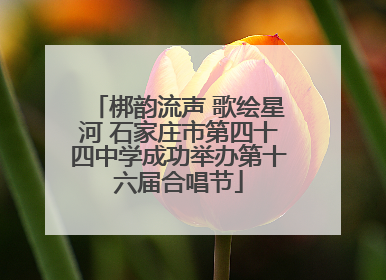 梆韵流声 歌绘星河 石家庄市第四十四中学成功举办第十六届合唱节