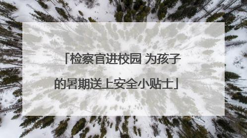 检察官进校园 为孩子的暑期送上安全小贴士