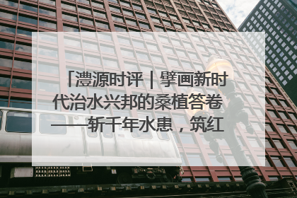 澧源时评｜擘画新时代治水兴邦的桑植答卷——斩千年水患，筑红色热土安澜基业