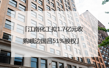 江南化工拟1.7亿元收购峨边国昌51%股权