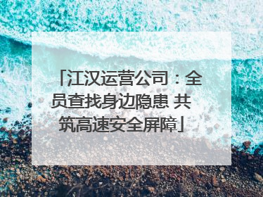 江汉运营公司：全员查找身边隐患 共筑高速安全屏障