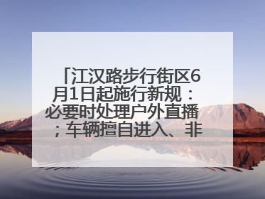 江汉路步行街区6月1日起施行新规：必要时处理户外直播；车辆擅自进入、非机动车任意停放的，依法处理