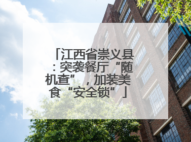 江西省崇义县：突袭餐厅“随机查”，加装美食“安全锁”