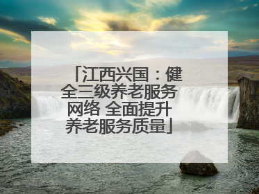 江西兴国：健全三级养老服务网络 全面提升养老服务质量