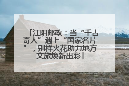 江阴邮政：当“千古奇人”遇上“国家名片”，别样火花助力地方文旅焕新出彩
