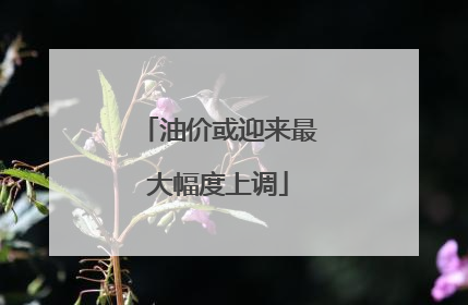 油价或迎来最大幅度上调