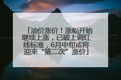 油价涨价！涨幅开始继续上涨，已破上调红线标准，6月中旬或将迎来“第二次”涨价