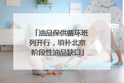 油品保供循环班列开行，填补北京阶段性油品缺口
