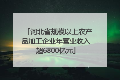 河北省规模以上农产品加工企业年营业收入超6800亿元