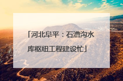 河北阜平：石漕沟水库枢纽工程建设忙
