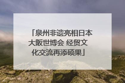 泉州非遗亮相日本大阪世博会 经贸文化交流再添硕果