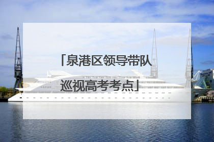 泉港区领导带队巡视高考考点